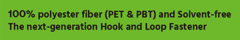 100% polyester fiber (PET & PBT) and Solvent-free The next-generation Hook and Loop Fastener