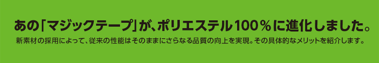 あのマジックテープが、ポリエステル100％に進化しました。