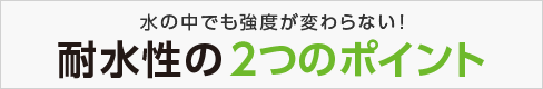 水の中でも強度が変わらない！耐水性の2つのポイント