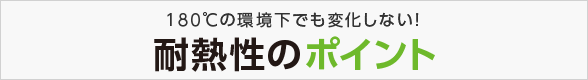 180℃の環境下でも変化しない！耐熱性のポイント