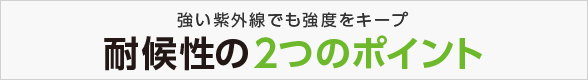 強い紫外線でも強度をキープ 耐候性の2つのポイント